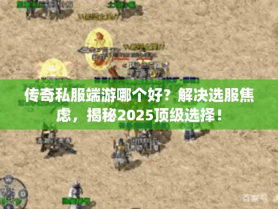 传奇私服端游哪个好?解决选服焦虑,揭秘2025顶级选择! 传奇私服端游哪个好?解决选服焦虑,揭秘2025顶级选择!