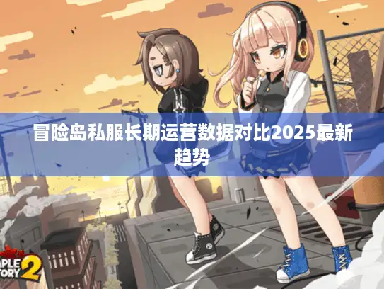 冒险岛私服长期运营数据对比2025最新趋势