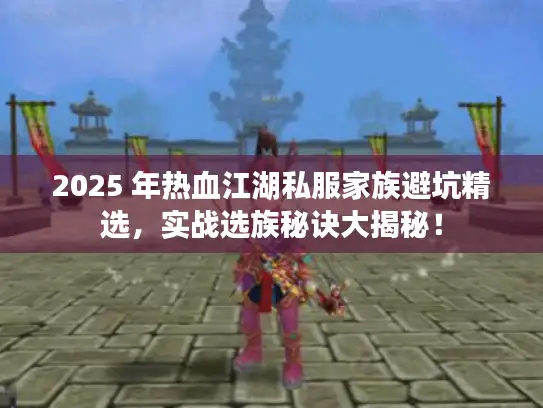 2025 年热血江湖私服家族避坑精选，实战选族秘诀大揭秘！
