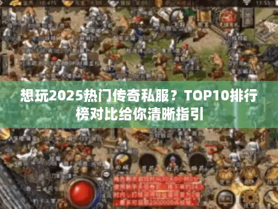 想玩2025热门传奇私服?TOP10排行榜对比给你清晰指引 想玩2025热门传奇私服?TOP10排行榜对比给你清晰指引