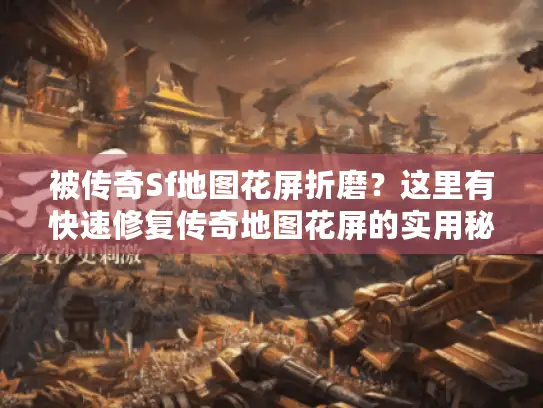 被传奇Sf地图花屏折磨？这里有快速修复传奇地图花屏的实用秘籍