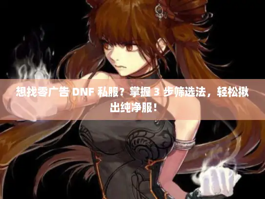 想找零广告 DNF 私服？掌握 3 步筛选法，轻松揪出纯净服！
