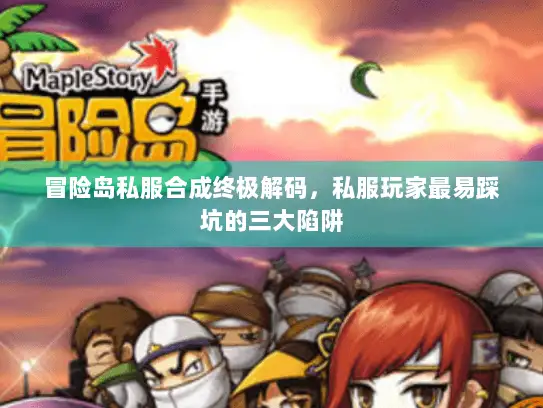 冒险岛私服合成终极解码,私服玩家最易踩坑的三大陷阱 冒险岛私服合成终极解码,私服玩家最易踩坑的三大陷阱