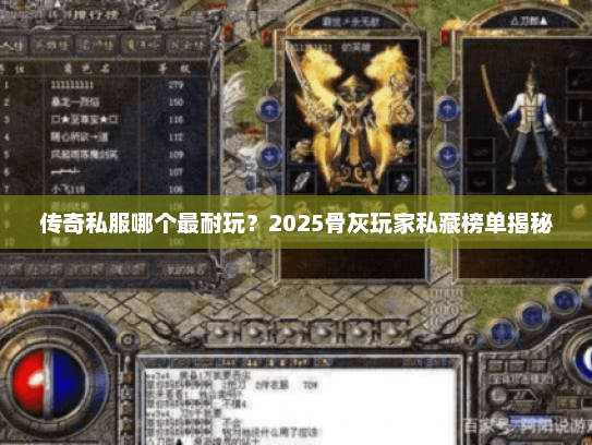 传奇私服哪个最耐玩？2025骨灰玩家私藏榜单揭秘