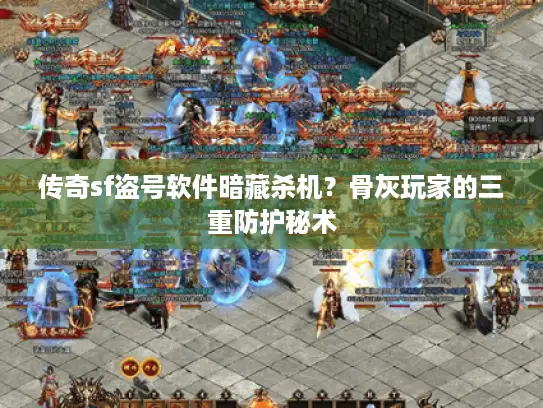 传奇sf盗号软件暗藏杀机？骨灰玩家的三重防护秘术