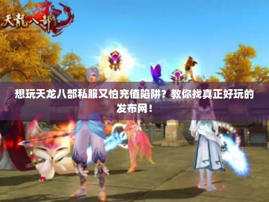 想玩天龙八部私服又怕充值陷阱?教你找真正好玩的发布网! 想玩天龙八部私服又怕充值陷阱?教你找真正好玩的发布网!