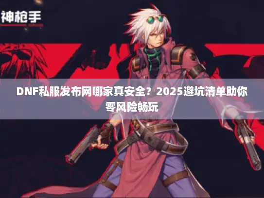 DNF私服发布网哪家真安全?2025避坑清单助你零风险畅玩 DNF私服发布网哪家真安全?2025避坑清单助你零风险畅玩