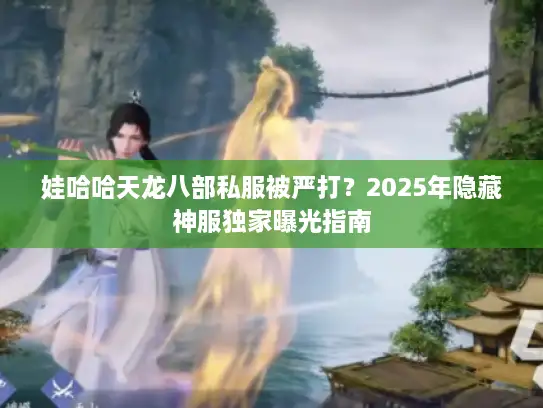 娃哈哈天龙八部私服被严打?2025年隐藏神服独家曝光指南 娃哈哈天龙八部私服被严打?2025年隐藏神服独家曝光指南