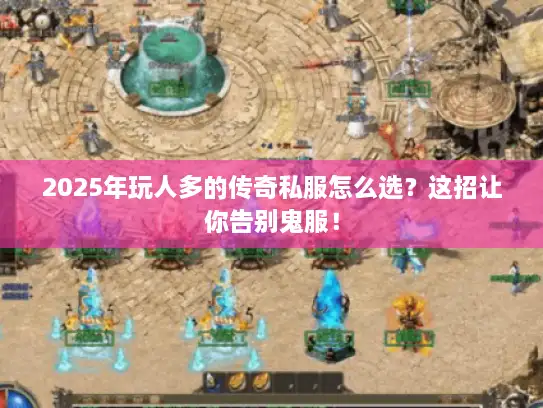2025年玩人多的传奇私服怎么选？这招让你告别鬼服！
