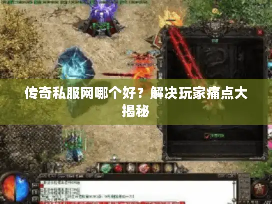 传奇私服网哪个好？解决玩家痛点大揭秘