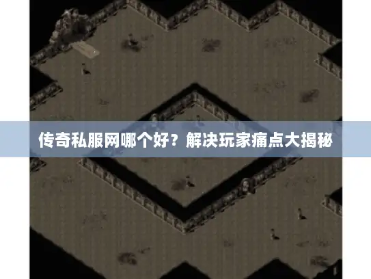 传奇私服网哪个好？解决玩家痛点大揭秘