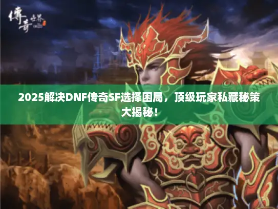 2025解决DNF传奇SF选择困局，顶级玩家私藏秘策大揭秘！