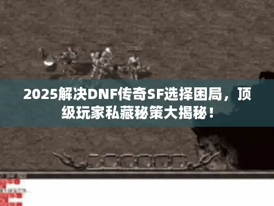 2025解决DNF传奇SF选择困局，顶级玩家私藏秘策大揭秘！