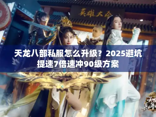 天龙八部私服怎么升级？2025避坑提速7倍速冲90级方案