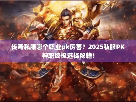传奇私服哪个职业pk厉害？2025私服PK神职终极选择秘籍！