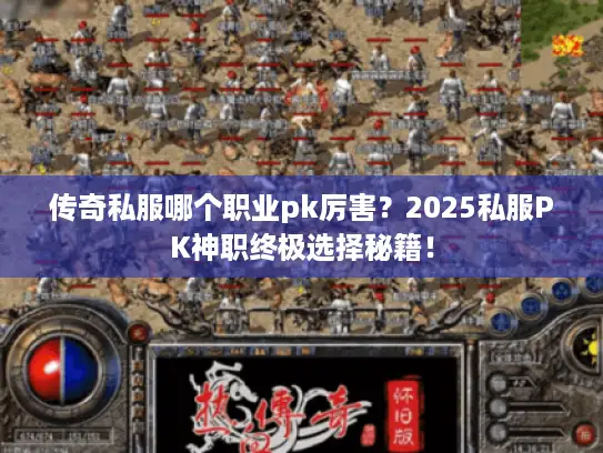 传奇私服哪个职业pk厉害？2025私服PK神职终极选择秘籍！