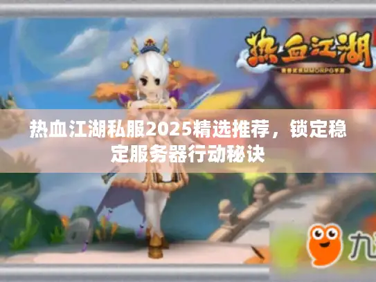 热血江湖私服2025精选推荐,锁定稳定服务器行动秘诀 热血江湖私服2025精选推荐,锁定稳定服务器行动秘诀