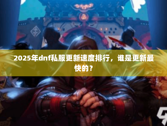2025年dnf私服更新速度排行，谁是更新最快的？