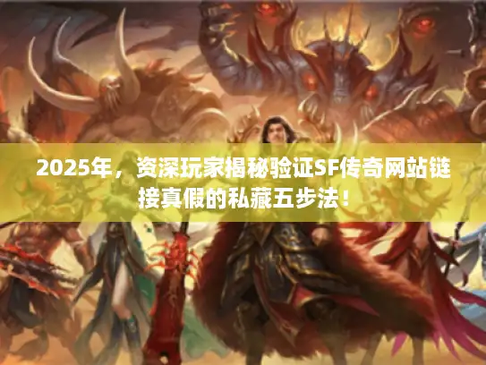 2025年，资深玩家揭秘验证SF传奇网站链接真假的私藏五步法！