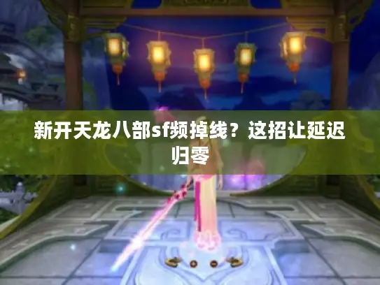 新开天龙八部sf频掉线？这招让延迟归零