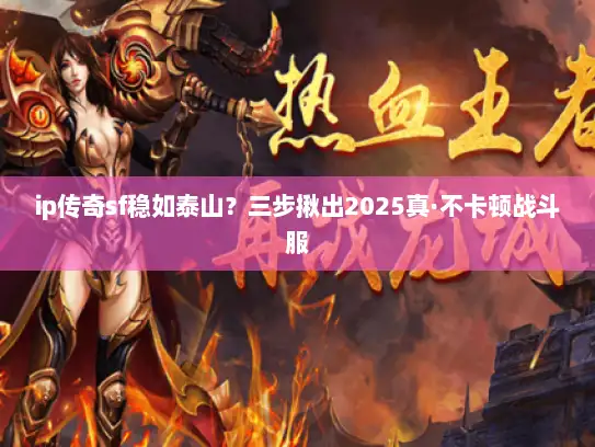 ip传奇sf稳如泰山？三步揪出2025真·不卡顿战斗服