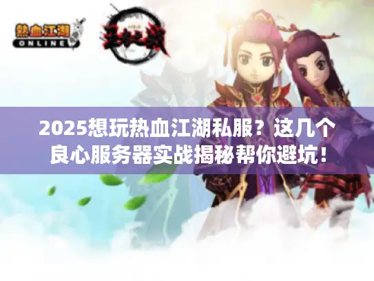 2025想玩热血江湖私服？这几个良心服务器实战揭秘帮你避坑！