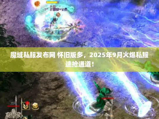 魔域私服发布网 怀旧版多，2025年9月火爆私服速抢通道！