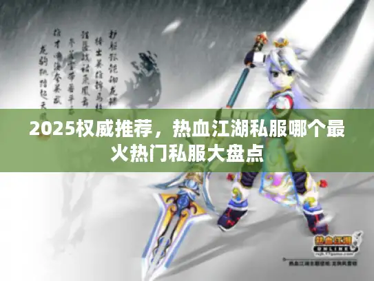 2025权威推荐，热血江湖私服哪个最火热门私服大盘点