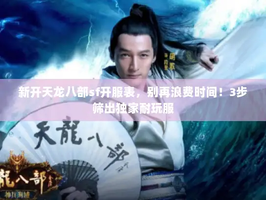 新开天龙八部sf开服表，别再浪费时间！3步筛出独家耐玩服