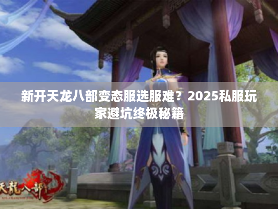 新开天龙八部变态服选服难？2025私服玩家避坑终极秘籍