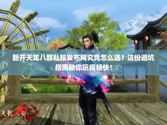 新开天龙八部私服发布网究竟怎么选？这份避坑指南助你玩得畅快！