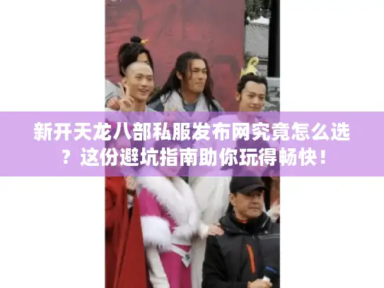 新开天龙八部私服发布网究竟怎么选？这份避坑指南助你玩得畅快！