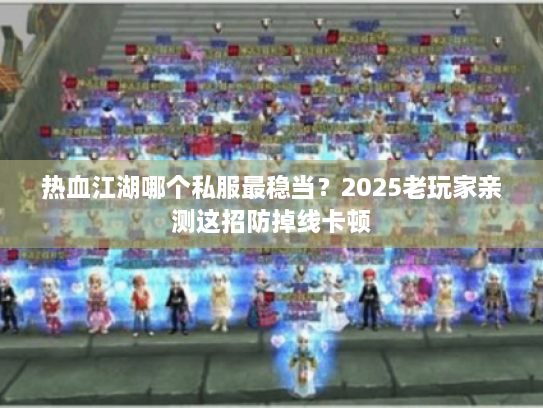 热血江湖哪个私服最稳当？2025老玩家亲测这招防掉线卡顿