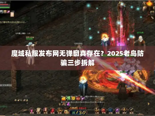 魔域私服发布网无弹窗真存在？2025老鸟防骗三步拆解