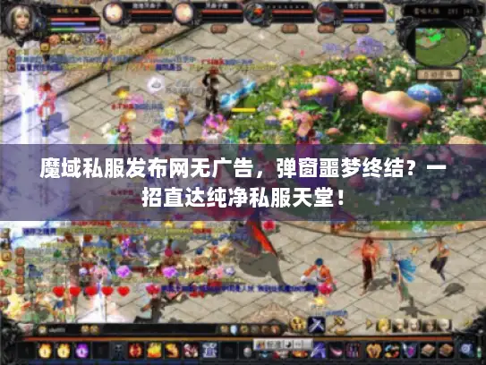 魔域私服发布网无广告，弹窗噩梦终结？一招直达纯净私服天堂！