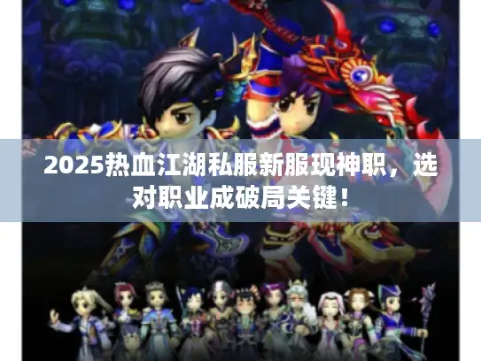 2025热血江湖私服新服现神职,选对职业成破局关键! 2025热血江湖私服新服现神职,选对职业成破局关键!