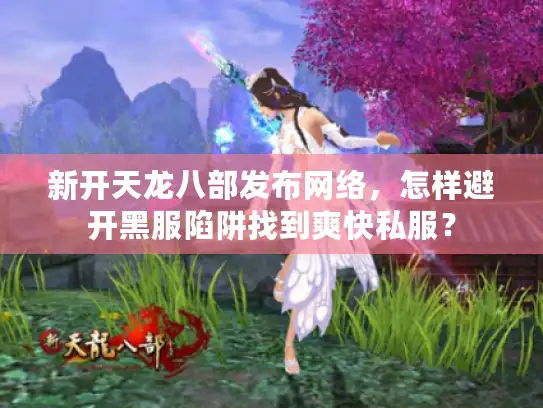 新开天龙八部发布网络，怎样避开黑服陷阱找到爽快私服？