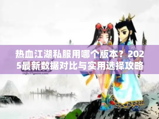 热血江湖私服用哪个版本？2025最新数据对比与实用选择攻略