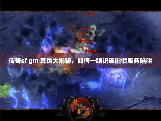传奇sf gm 真伪大揭秘，如何一眼识破虚假服务陷阱