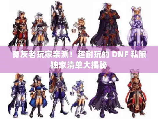 骨灰老玩家亲测！超耐玩的 DNF 私服独家清单大揭秘