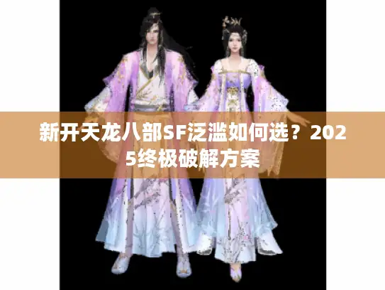 新开天龙八部SF泛滥如何选？2025终极破解方案