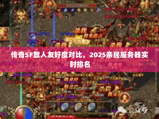 传奇SF散人友好度对比，2025亲民服务器实时排名