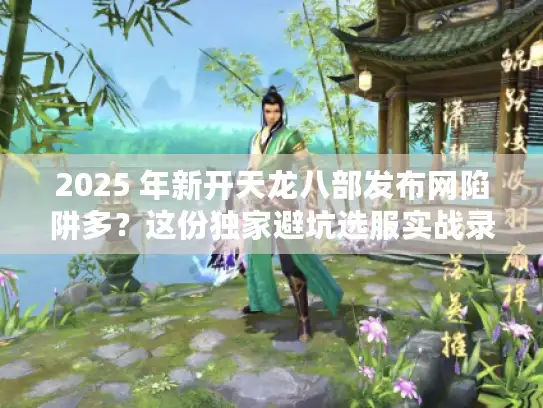 2025 年新开天龙八部发布网陷阱多？这份独家避坑选服实战录别错过