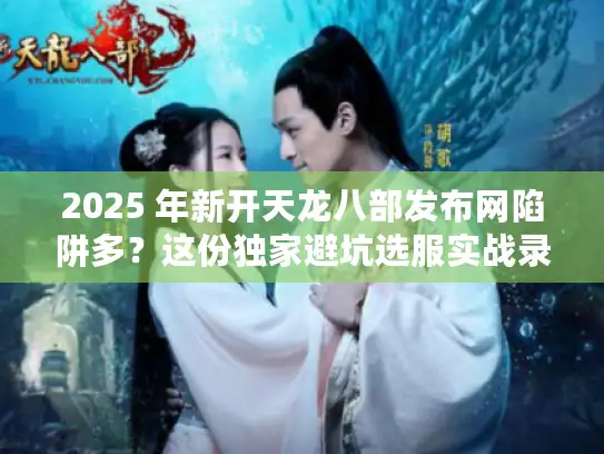 2025 年新开天龙八部发布网陷阱多？这份独家避坑选服实战录别错过