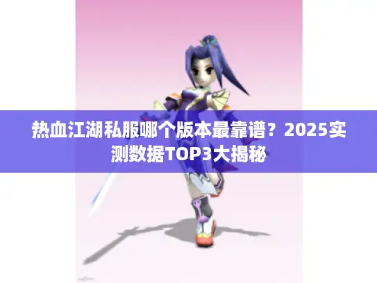 热血江湖私服哪个版本最靠谱?2025实测数据TOP3大揭秘 热血江湖私服哪个版本最靠谱?2025实测数据TOP3大揭秘