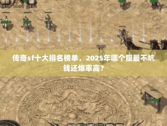 传奇sf十大排名榜单，2025年哪个服最不坑钱还爆率高？