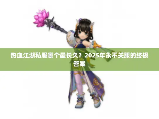 热血江湖私服哪个最长久？2025年永不关服的终极答案