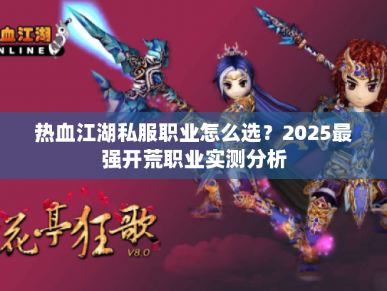 热血江湖私服职业怎么选?2025最强开荒职业实测分析 热血江湖私服职业怎么选?2025最强开荒职业实测分析