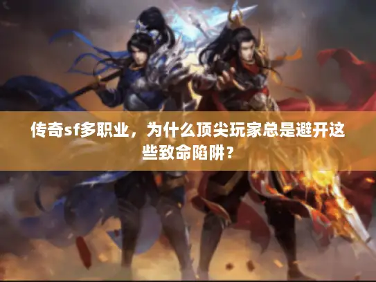 传奇sf多职业，为什么顶尖玩家总是避开这些致命陷阱？