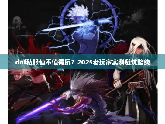 dnf私服值不值得玩？2025老玩家实测避坑路线